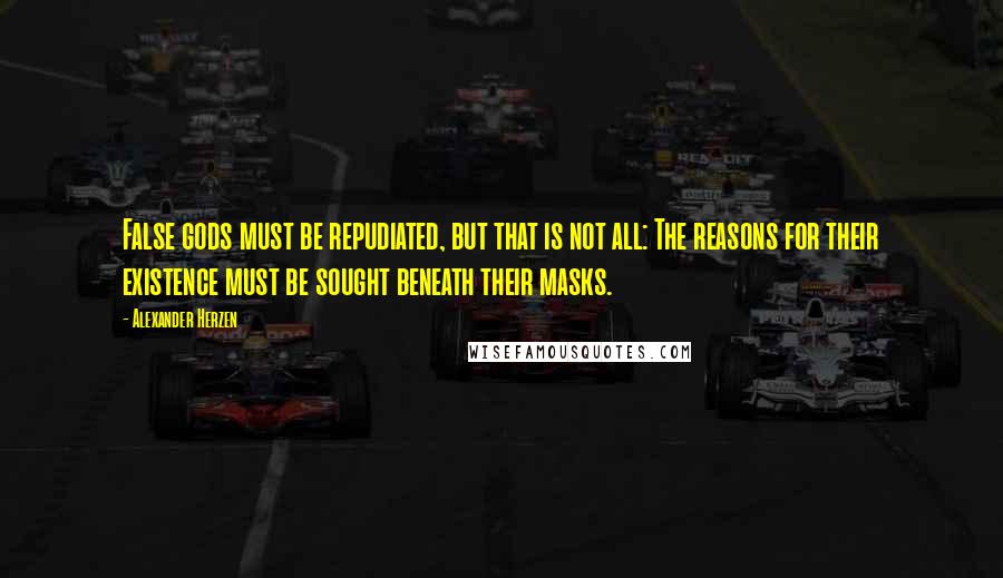 Alexander Herzen Quotes: False gods must be repudiated, but that is not all: The reasons for their existence must be sought beneath their masks.