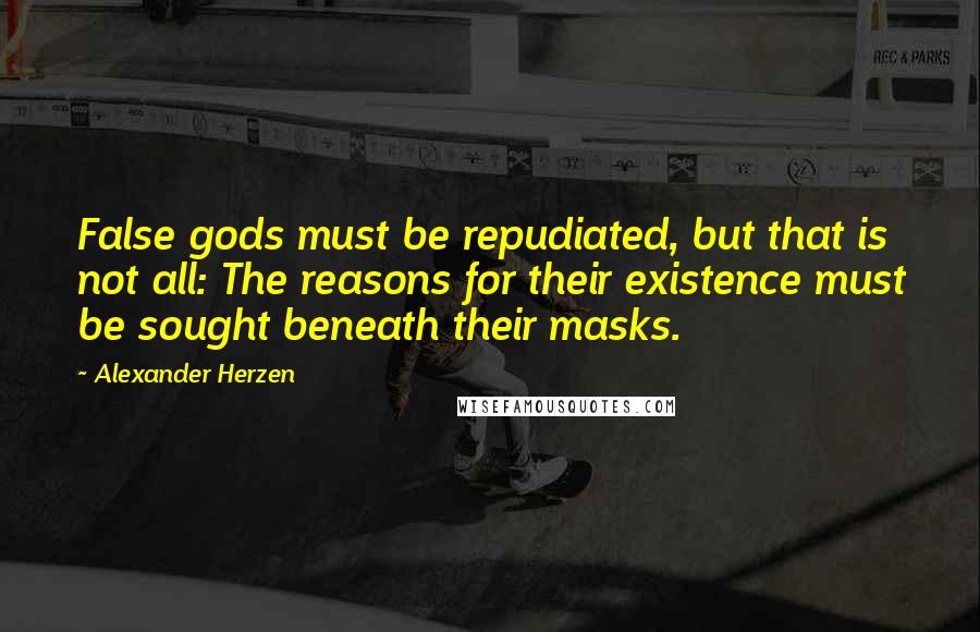 Alexander Herzen Quotes: False gods must be repudiated, but that is not all: The reasons for their existence must be sought beneath their masks.