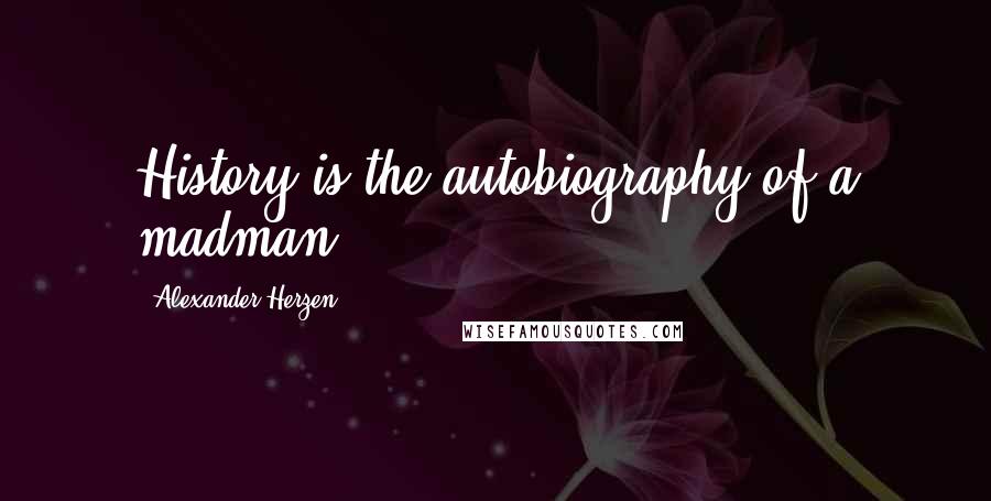Alexander Herzen Quotes: History is the autobiography of a madman.