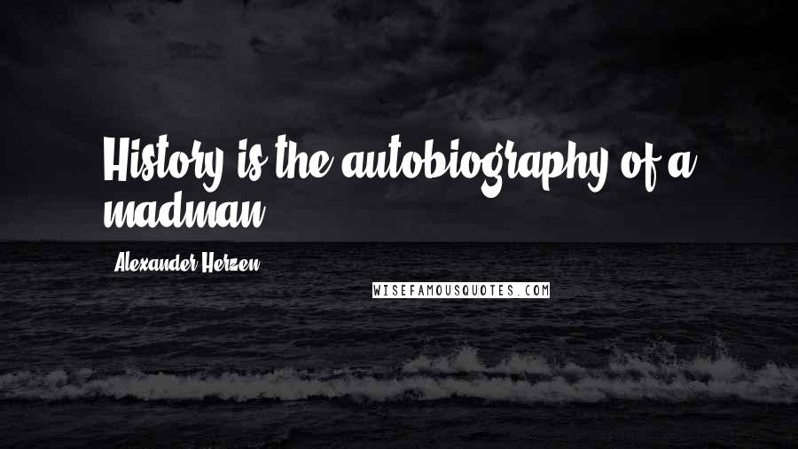 Alexander Herzen Quotes: History is the autobiography of a madman.