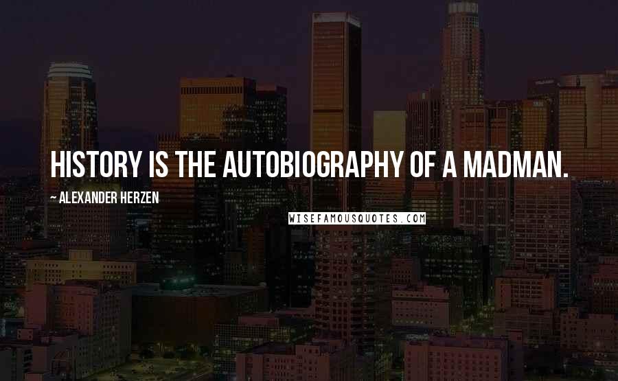 Alexander Herzen Quotes: History is the autobiography of a madman.