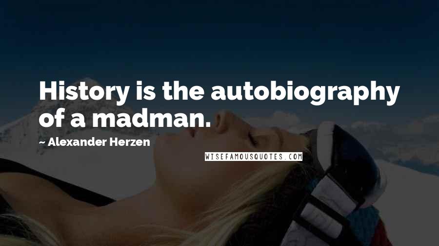 Alexander Herzen Quotes: History is the autobiography of a madman.