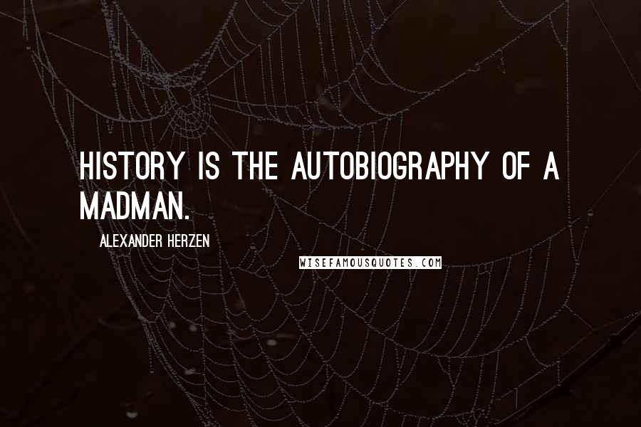 Alexander Herzen Quotes: History is the autobiography of a madman.