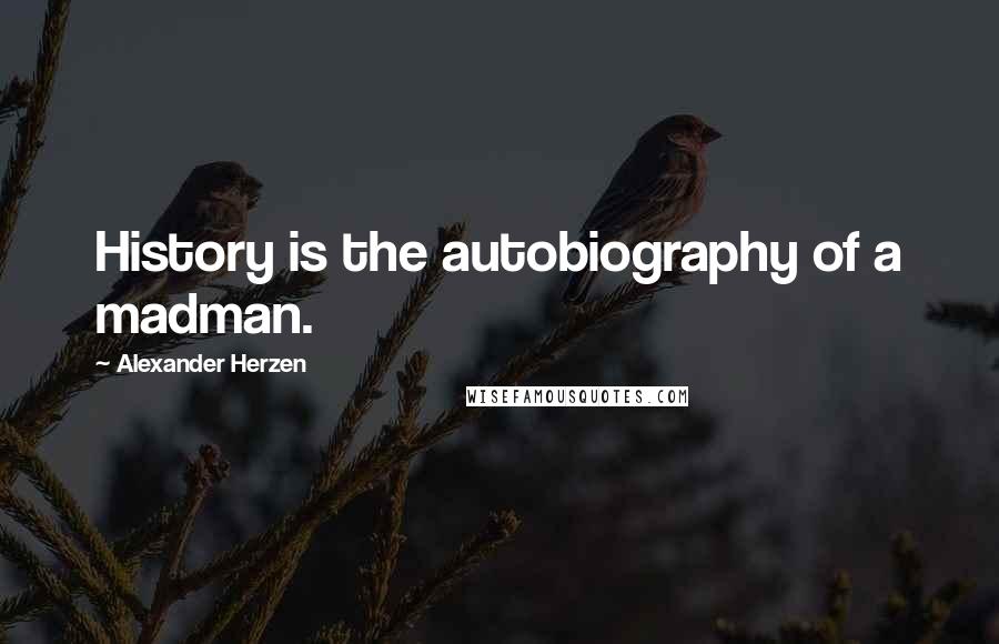 Alexander Herzen Quotes: History is the autobiography of a madman.