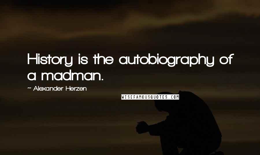 Alexander Herzen Quotes: History is the autobiography of a madman.