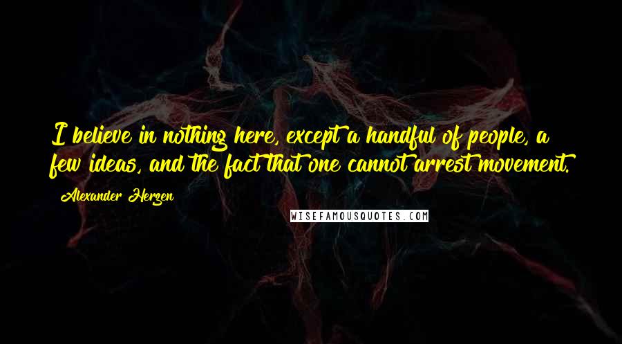 Alexander Herzen Quotes: I believe in nothing here, except a handful of people, a few ideas, and the fact that one cannot arrest movement.