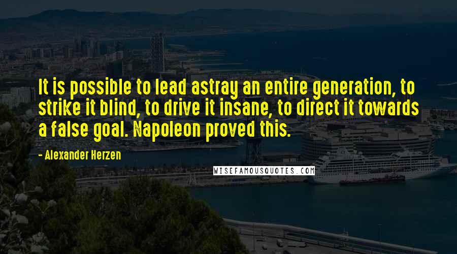 Alexander Herzen Quotes: It is possible to lead astray an entire generation, to strike it blind, to drive it insane, to direct it towards a false goal. Napoleon proved this.