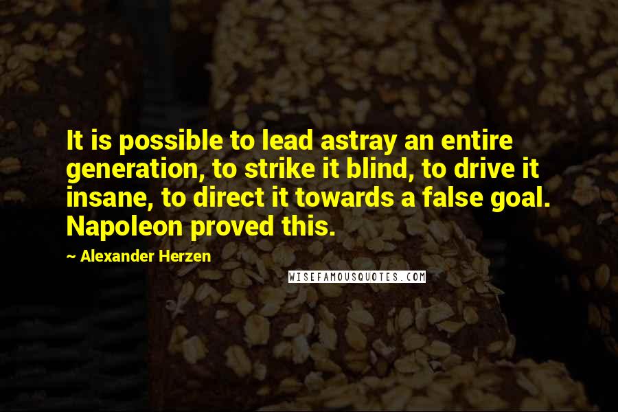 Alexander Herzen Quotes: It is possible to lead astray an entire generation, to strike it blind, to drive it insane, to direct it towards a false goal. Napoleon proved this.