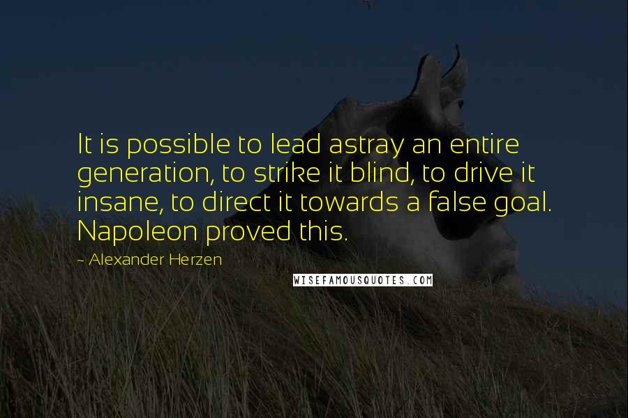 Alexander Herzen Quotes: It is possible to lead astray an entire generation, to strike it blind, to drive it insane, to direct it towards a false goal. Napoleon proved this.