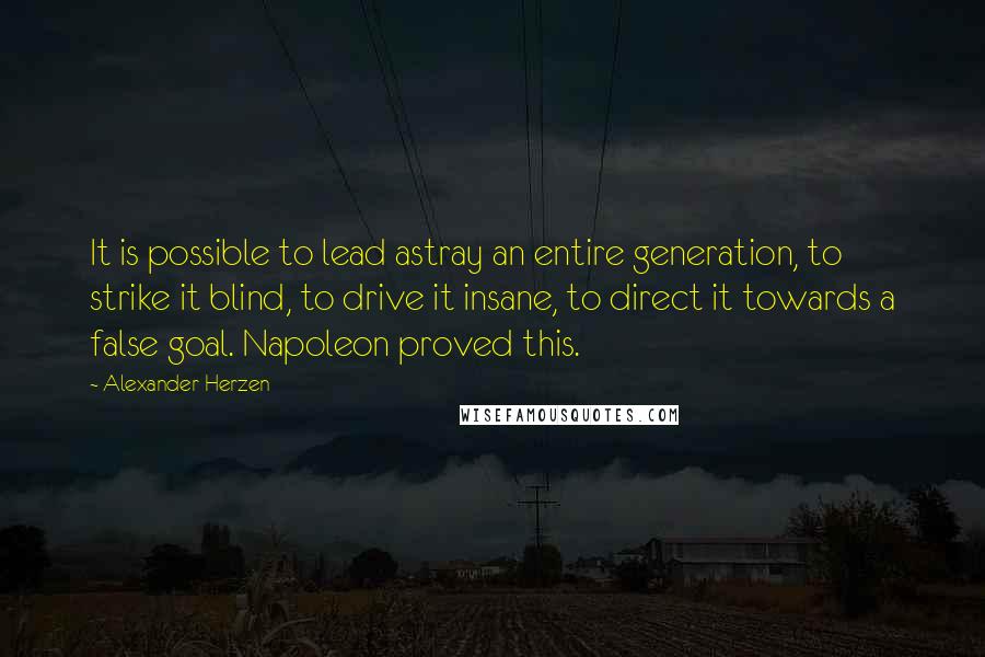 Alexander Herzen Quotes: It is possible to lead astray an entire generation, to strike it blind, to drive it insane, to direct it towards a false goal. Napoleon proved this.