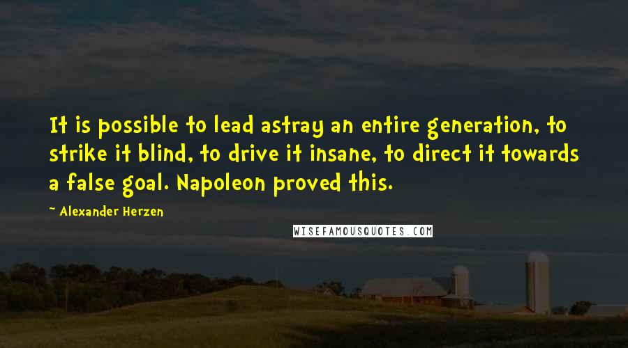 Alexander Herzen Quotes: It is possible to lead astray an entire generation, to strike it blind, to drive it insane, to direct it towards a false goal. Napoleon proved this.