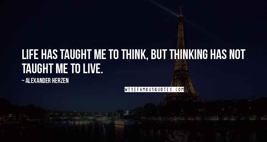 Alexander Herzen Quotes: Life has taught me to think, but thinking has not taught me to live.