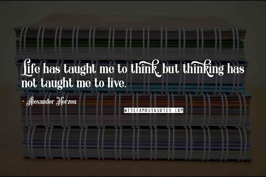 Alexander Herzen Quotes: Life has taught me to think, but thinking has not taught me to live.