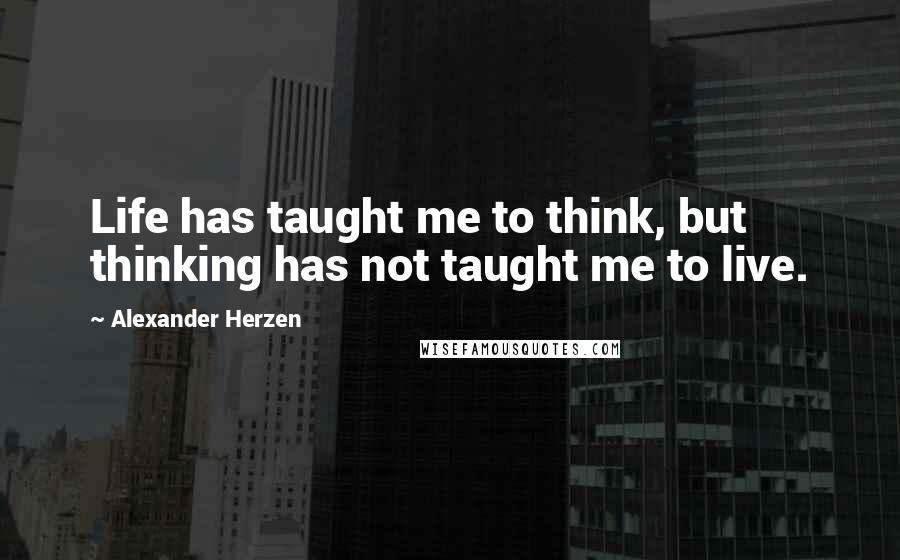 Alexander Herzen Quotes: Life has taught me to think, but thinking has not taught me to live.