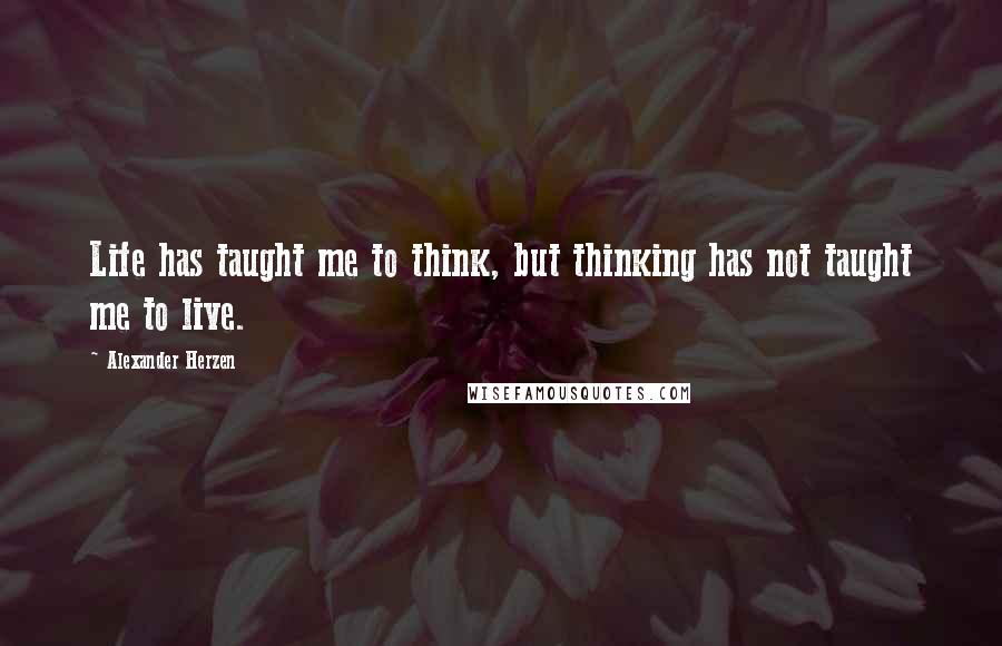 Alexander Herzen Quotes: Life has taught me to think, but thinking has not taught me to live.