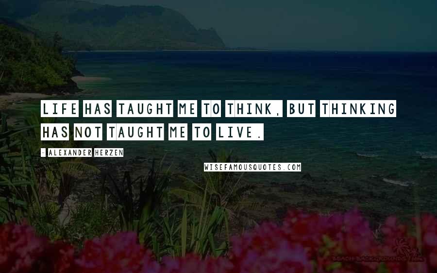 Alexander Herzen Quotes: Life has taught me to think, but thinking has not taught me to live.