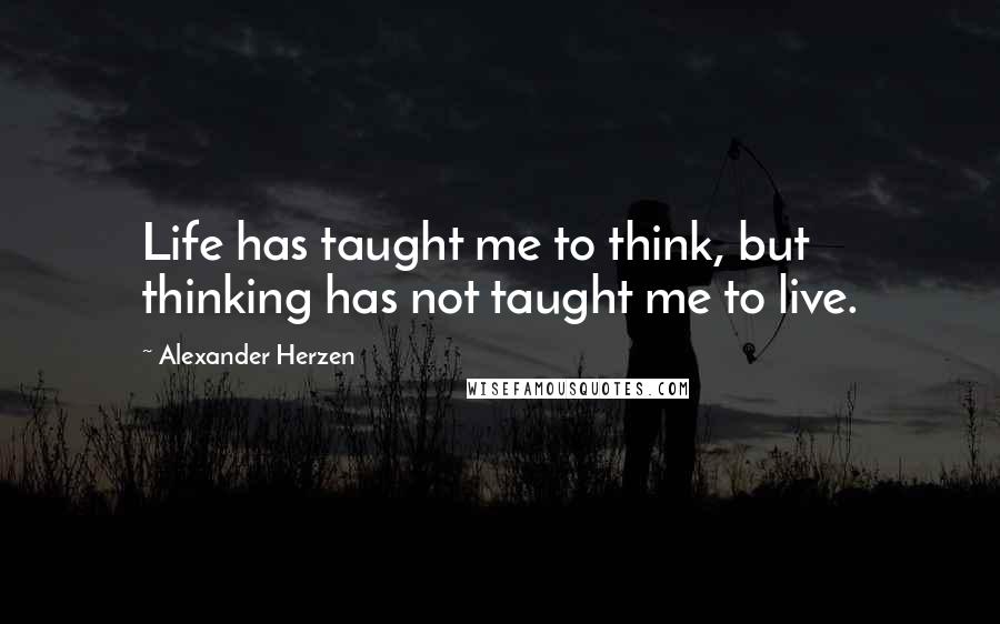 Alexander Herzen Quotes: Life has taught me to think, but thinking has not taught me to live.
