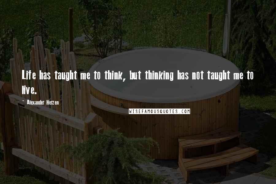 Alexander Herzen Quotes: Life has taught me to think, but thinking has not taught me to live.