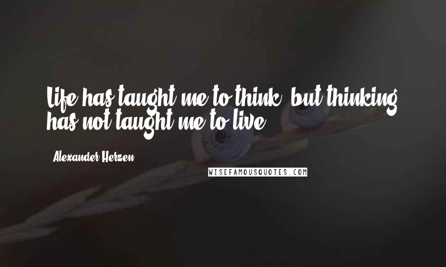 Alexander Herzen Quotes: Life has taught me to think, but thinking has not taught me to live.