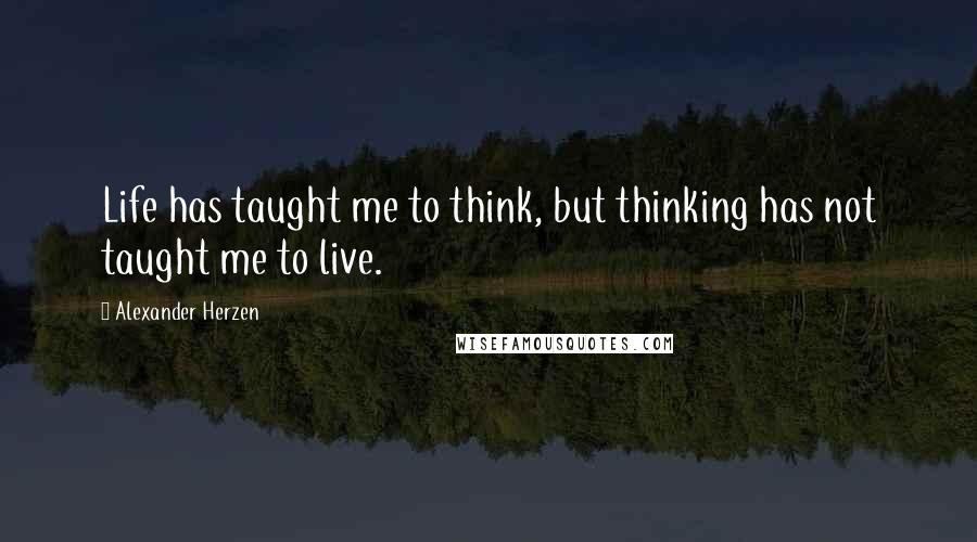 Alexander Herzen Quotes: Life has taught me to think, but thinking has not taught me to live.