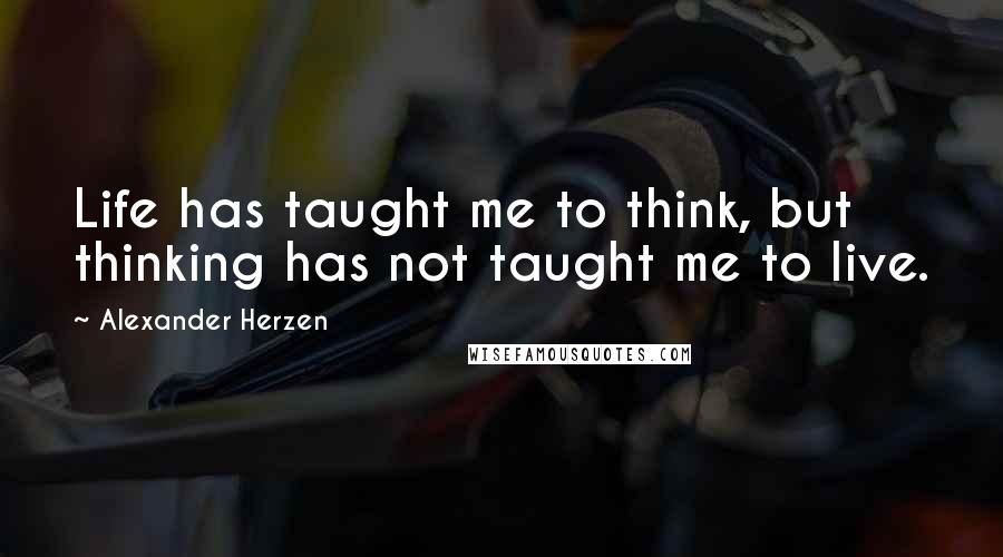Alexander Herzen Quotes: Life has taught me to think, but thinking has not taught me to live.