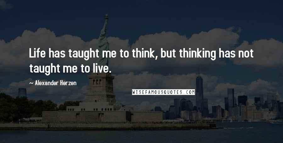 Alexander Herzen Quotes: Life has taught me to think, but thinking has not taught me to live.
