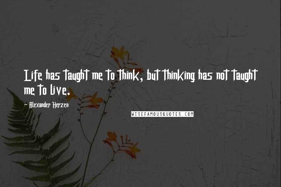 Alexander Herzen Quotes: Life has taught me to think, but thinking has not taught me to live.