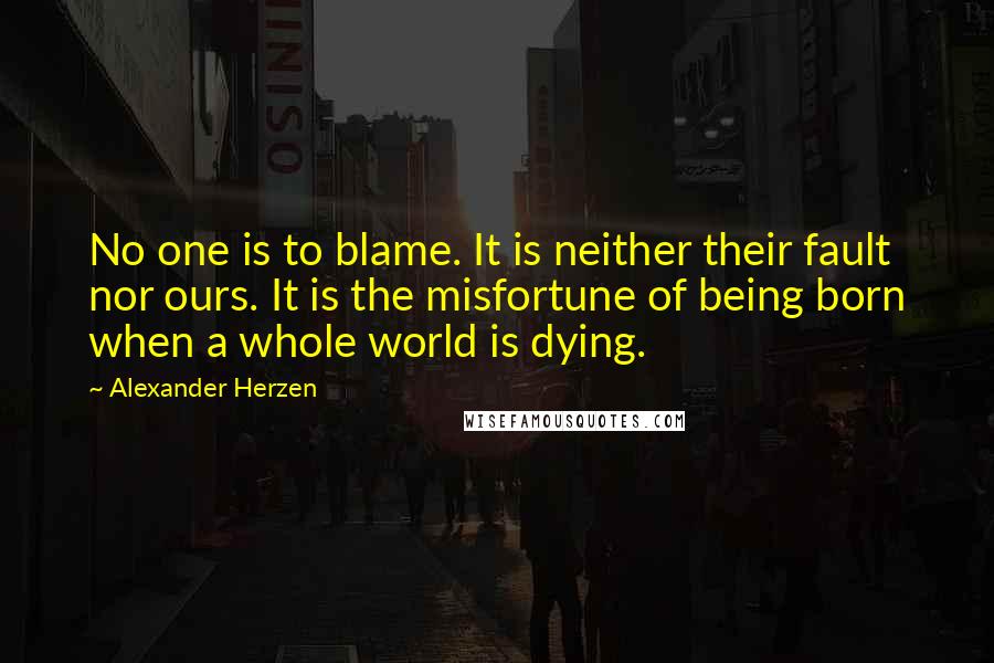 Alexander Herzen Quotes: No one is to blame. It is neither their fault nor ours. It is the misfortune of being born when a whole world is dying.