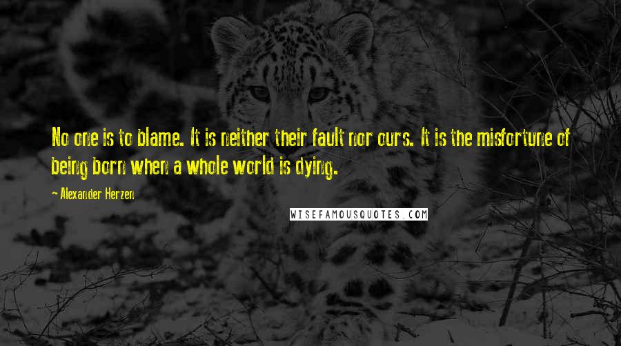 Alexander Herzen Quotes: No one is to blame. It is neither their fault nor ours. It is the misfortune of being born when a whole world is dying.