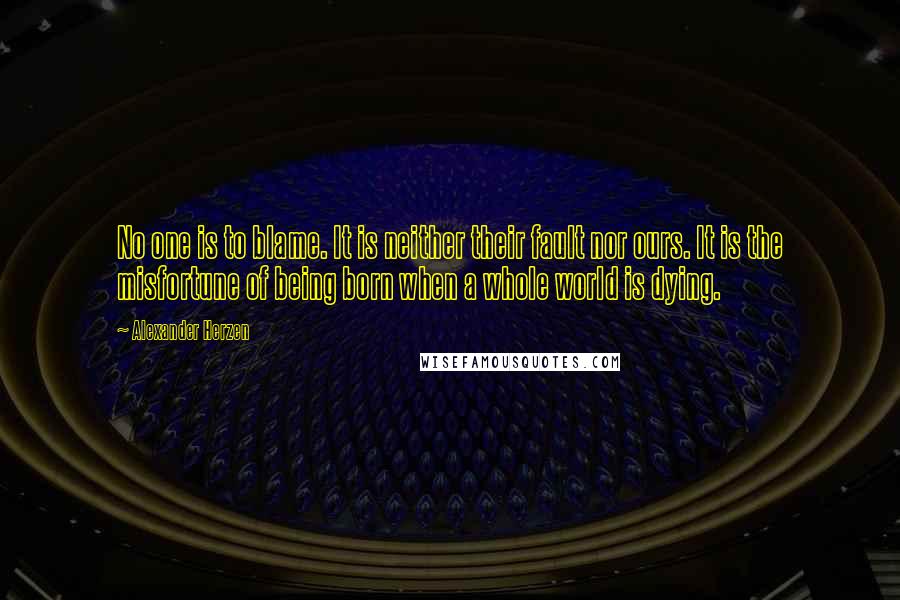 Alexander Herzen Quotes: No one is to blame. It is neither their fault nor ours. It is the misfortune of being born when a whole world is dying.