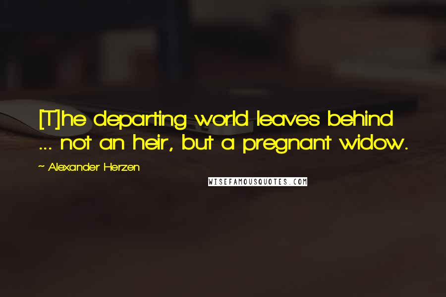 Alexander Herzen Quotes: [T]he departing world leaves behind ... not an heir, but a pregnant widow.