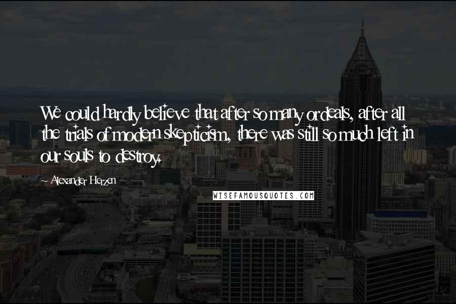 Alexander Herzen Quotes: We could hardly believe that after so many ordeals, after all the trials of modern skepticism, there was still so much left in our souls to destroy.