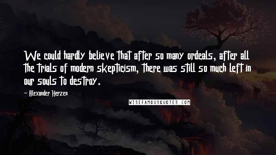 Alexander Herzen Quotes: We could hardly believe that after so many ordeals, after all the trials of modern skepticism, there was still so much left in our souls to destroy.