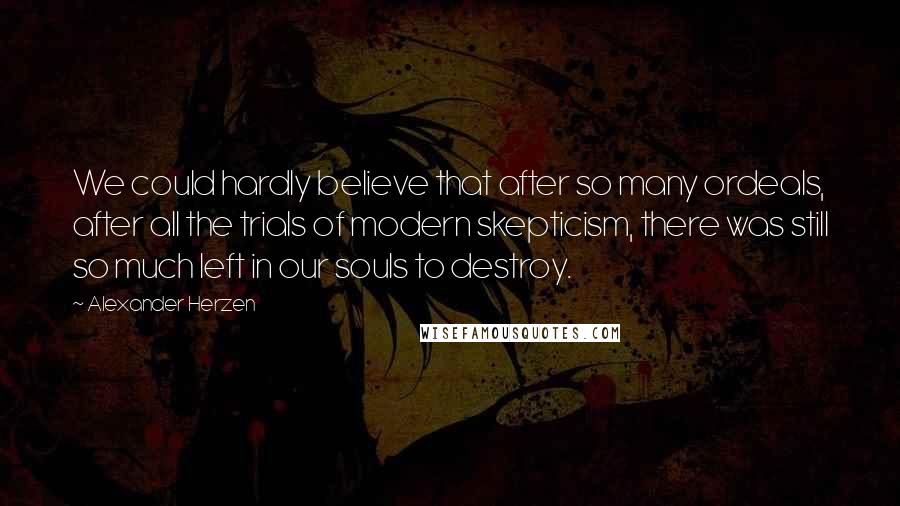 Alexander Herzen Quotes: We could hardly believe that after so many ordeals, after all the trials of modern skepticism, there was still so much left in our souls to destroy.