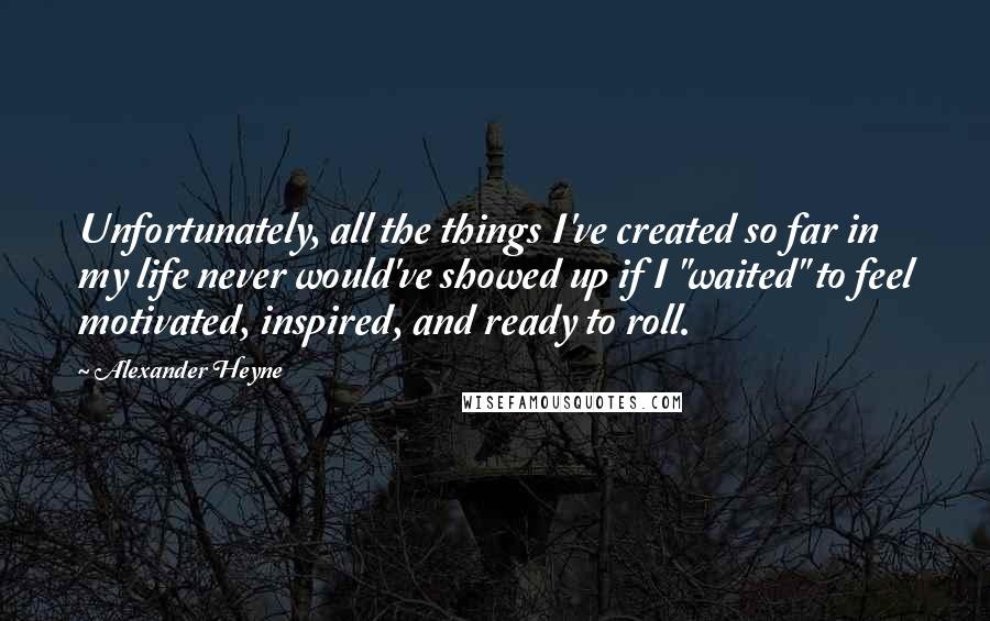 Alexander Heyne Quotes: Unfortunately, all the things I've created so far in my life never would've showed up if I "waited" to feel motivated, inspired, and ready to roll.