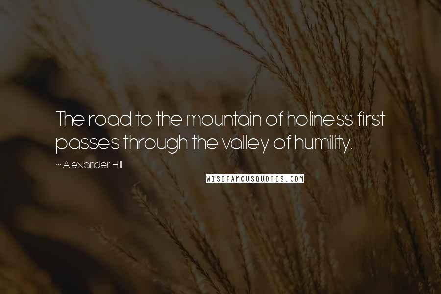 Alexander Hill Quotes: The road to the mountain of holiness first passes through the valley of humility.