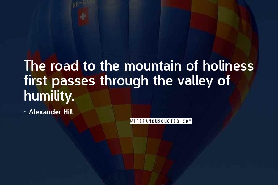 Alexander Hill Quotes: The road to the mountain of holiness first passes through the valley of humility.