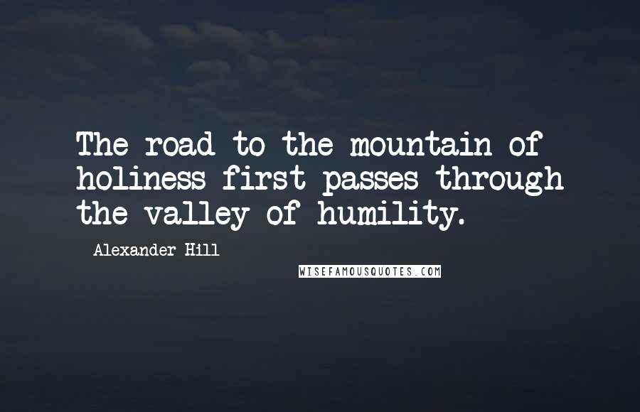 Alexander Hill Quotes: The road to the mountain of holiness first passes through the valley of humility.