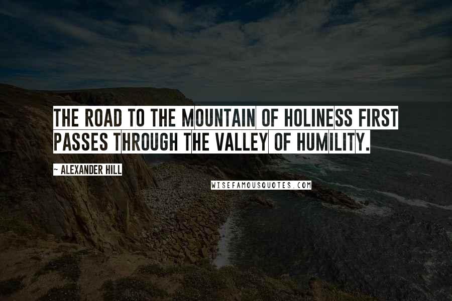 Alexander Hill Quotes: The road to the mountain of holiness first passes through the valley of humility.