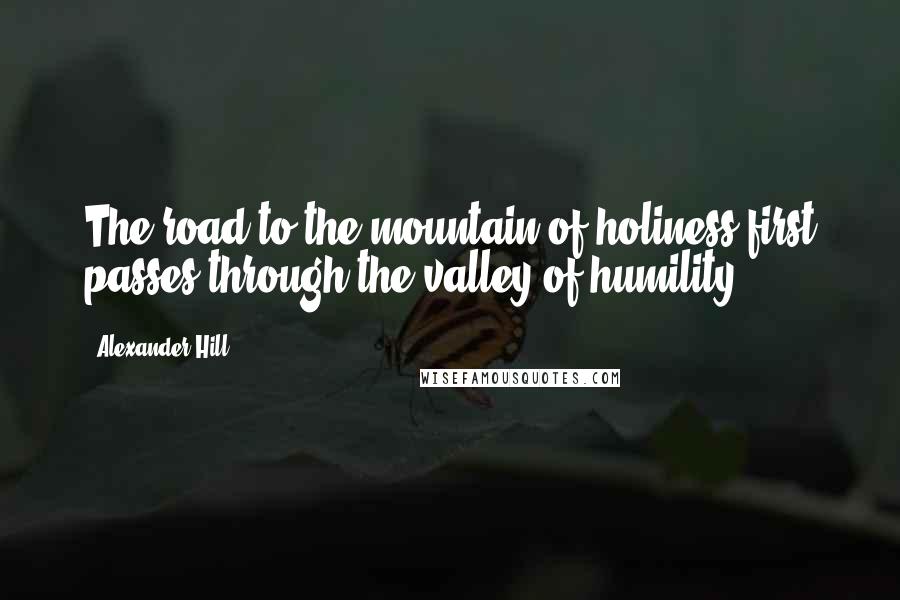 Alexander Hill Quotes: The road to the mountain of holiness first passes through the valley of humility.