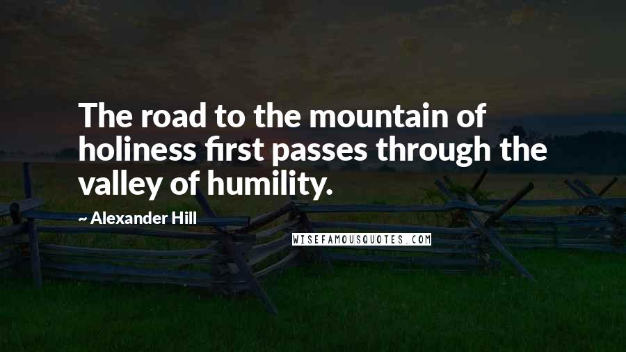 Alexander Hill Quotes: The road to the mountain of holiness first passes through the valley of humility.