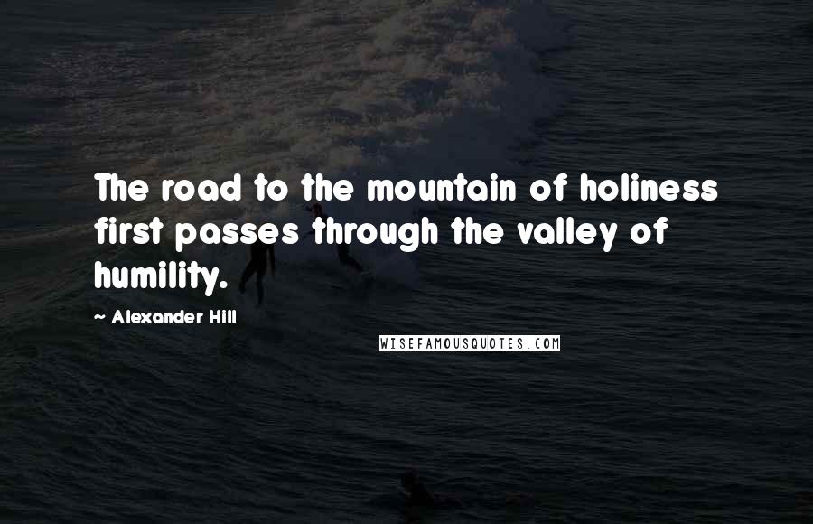 Alexander Hill Quotes: The road to the mountain of holiness first passes through the valley of humility.