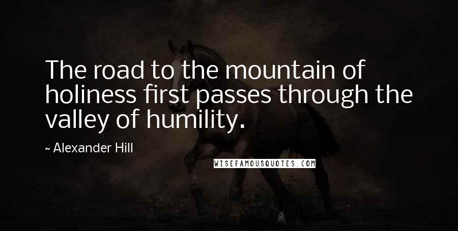 Alexander Hill Quotes: The road to the mountain of holiness first passes through the valley of humility.