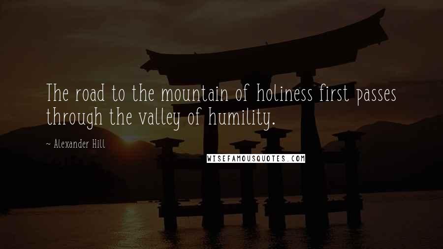 Alexander Hill Quotes: The road to the mountain of holiness first passes through the valley of humility.