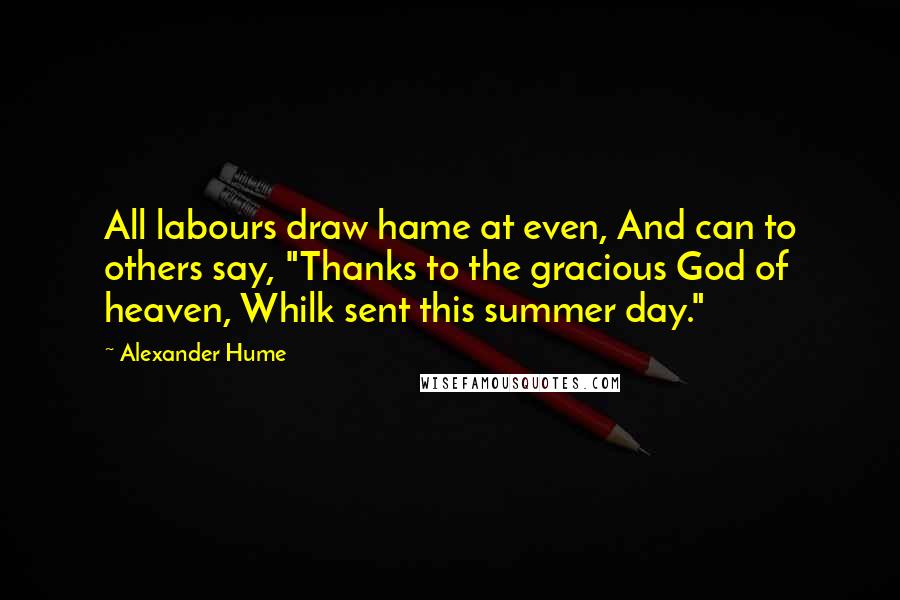Alexander Hume Quotes: All labours draw hame at even, And can to others say, "Thanks to the gracious God of heaven, Whilk sent this summer day."