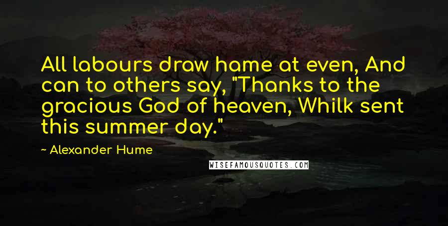 Alexander Hume Quotes: All labours draw hame at even, And can to others say, "Thanks to the gracious God of heaven, Whilk sent this summer day."