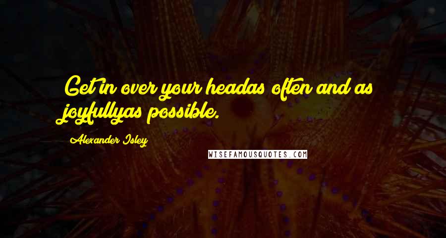 Alexander Isley Quotes: Get in over your headas often and as joyfullyas possible.