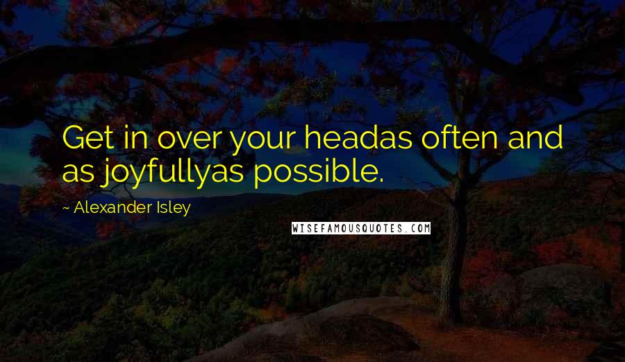 Alexander Isley Quotes: Get in over your headas often and as joyfullyas possible.