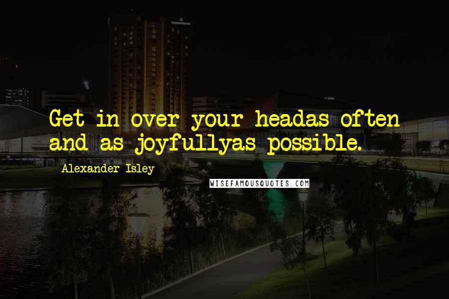 Alexander Isley Quotes: Get in over your headas often and as joyfullyas possible.