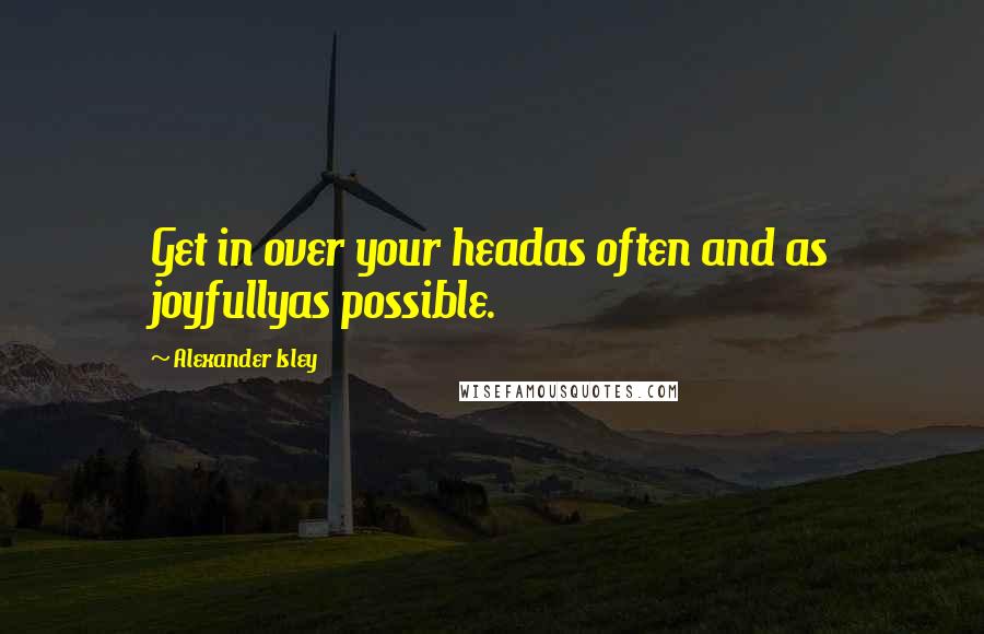 Alexander Isley Quotes: Get in over your headas often and as joyfullyas possible.